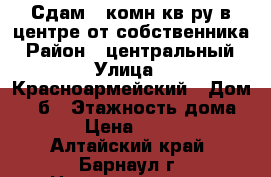 Сдам 1-комн кв-ру в центре от собственника › Район ­ центральный › Улица ­ Красноармейский › Дом ­ 69б › Этажность дома ­ 15 › Цена ­ 12 000 - Алтайский край, Барнаул г. Недвижимость » Квартиры аренда   